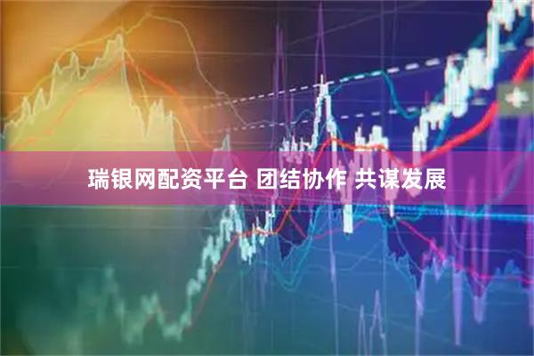 瑞银网配资平台 团结协作 共谋发展