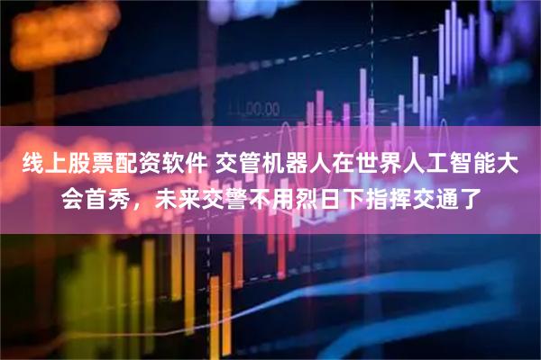 线上股票配资软件 交管机器人在世界人工智能大会首秀，未来交警不用烈日下指挥交通了