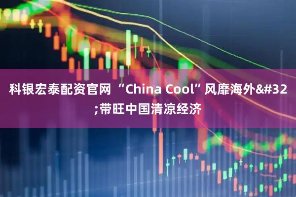 科银宏泰配资官网 “China Cool”风靡海外 带旺中国清凉经济